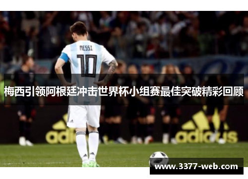 梅西引领阿根廷冲击世界杯小组赛最佳突破精彩回顾