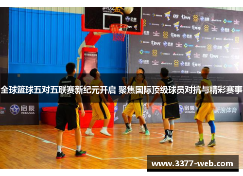 全球篮球五对五联赛新纪元开启 聚焦国际顶级球员对抗与精彩赛事