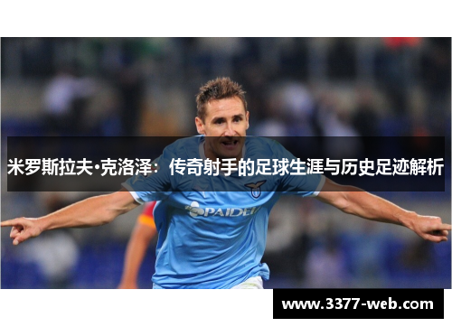 米罗斯拉夫·克洛泽：传奇射手的足球生涯与历史足迹解析