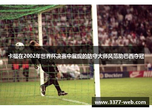 卡福在2002年世界杯决赛中展现的防守大师风范助巴西夺冠