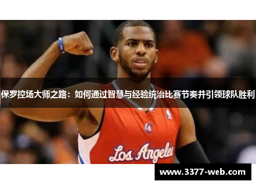 保罗控场大师之路：如何通过智慧与经验统治比赛节奏并引领球队胜利