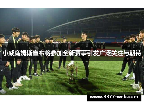 小威廉姆斯宣布将参加全新赛事引发广泛关注与期待