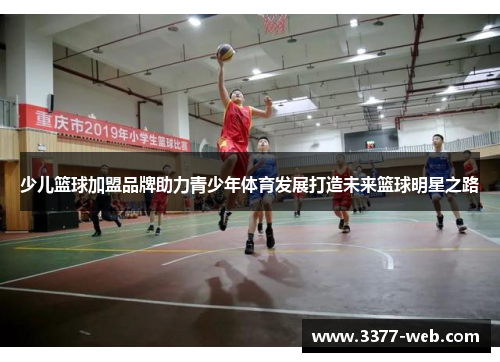 少儿篮球加盟品牌助力青少年体育发展打造未来篮球明星之路
