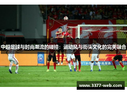 中超足球与时尚潮流的碰撞：运动风与街头文化的完美融合