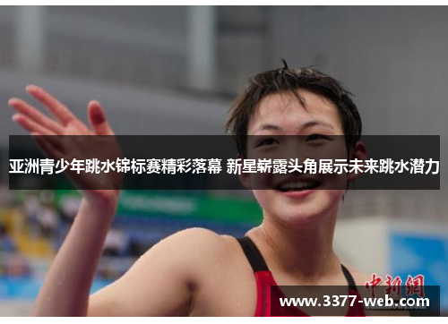 亚洲青少年跳水锦标赛精彩落幕 新星崭露头角展示未来跳水潜力