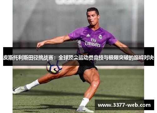 皮斯托利斯田径挑战赛：全球顶尖运动员竞技与极限突破的巅峰对决
