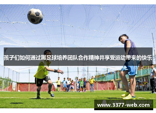 孩子们如何通过踢足球培养团队合作精神并享受运动带来的快乐