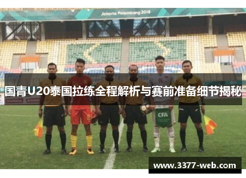 国青U20泰国拉练全程解析与赛前准备细节揭秘