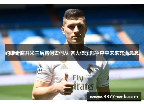 约维奇离开米兰后将何去何从 各大俱乐部争夺中未来充满悬念