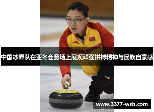 中国冰壶队在亚冬会赛场上展现顽强拼搏精神与民族自豪感