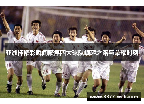 亚洲杯精彩瞬间聚焦四大球队崛起之路与荣耀时刻