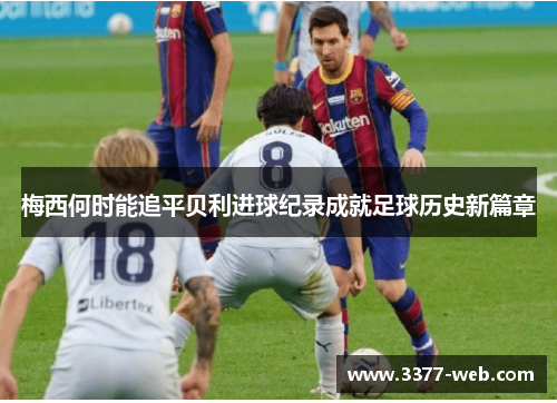 梅西何时能追平贝利进球纪录成就足球历史新篇章