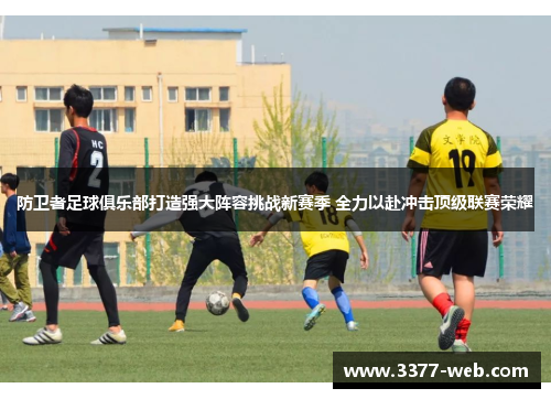 防卫者足球俱乐部打造强大阵容挑战新赛季 全力以赴冲击顶级联赛荣耀