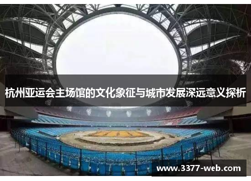 杭州亚运会主场馆的文化象征与城市发展深远意义探析