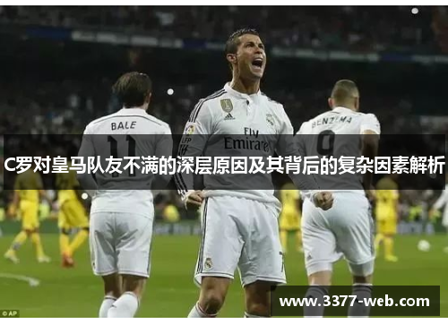 C罗对皇马队友不满的深层原因及其背后的复杂因素解析